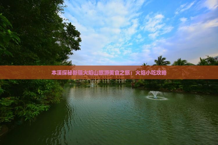 本溪探秘新疆火焰山旅游美食之旅：火焰小吃攻略