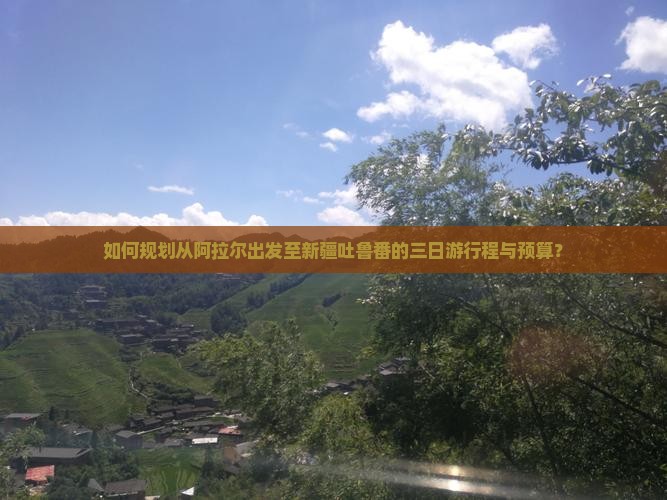 如何规划从阿拉尔出发至新疆吐鲁番的三日游行程与预算？