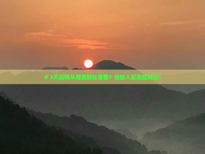# 3天玩转从湘西到吐鲁番？当地人实测超好玩！