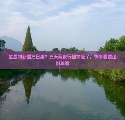 金昌到新疆三日游？三天两夜行程太赶了，快来看看这份攻略