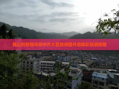鞍山到新疆乌鲁木齐大型旅游团开启精彩旅游旅程