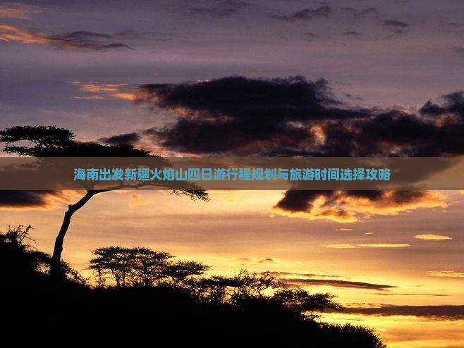 海南出发新疆火焰山四日游行程规划与旅游时间选择攻略