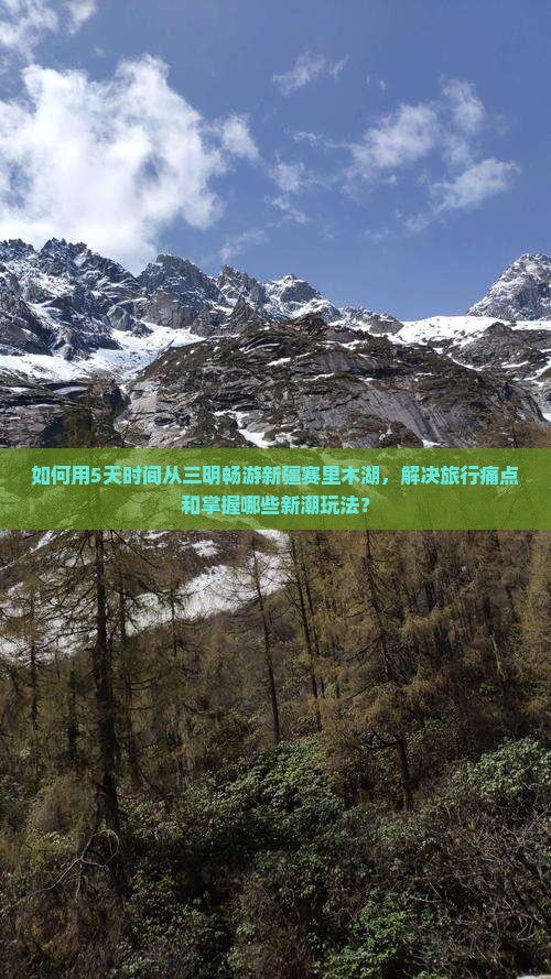 如何用5天时间从三明畅游新疆赛里木湖，解决旅行痛点和掌握哪些新潮玩法？