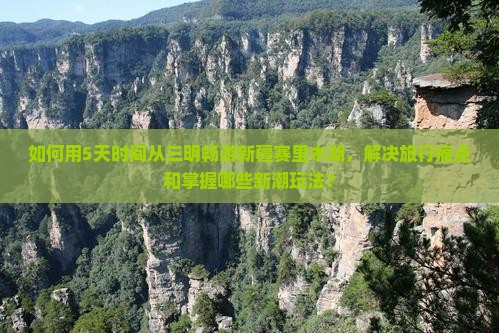 如何用5天时间从三明畅游新疆赛里木湖，解决旅行痛点和掌握哪些新潮玩法？