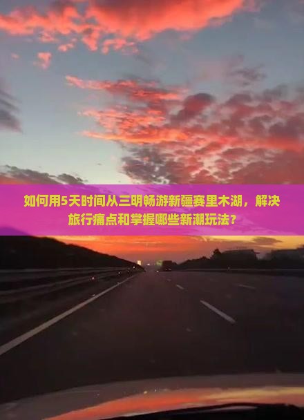 如何用5天时间从三明畅游新疆赛里木湖，解决旅行痛点和掌握哪些新潮玩法？