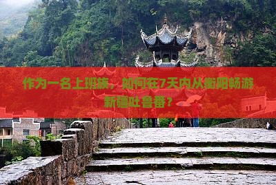 作为一名上班族，如何在7天内从衡阳畅游新疆吐鲁番？