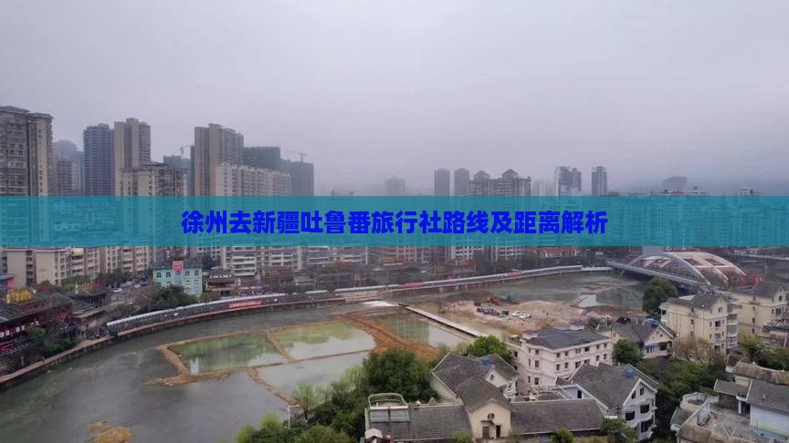 徐州去新疆吐鲁番旅行社路线及距离解析