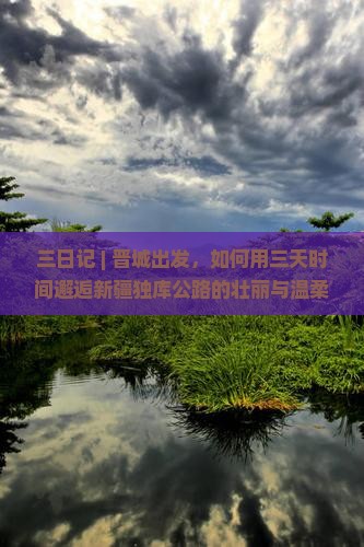 三日记 | 晋城出发，如何用三天时间邂逅新疆独库公路的壮丽与温柔？