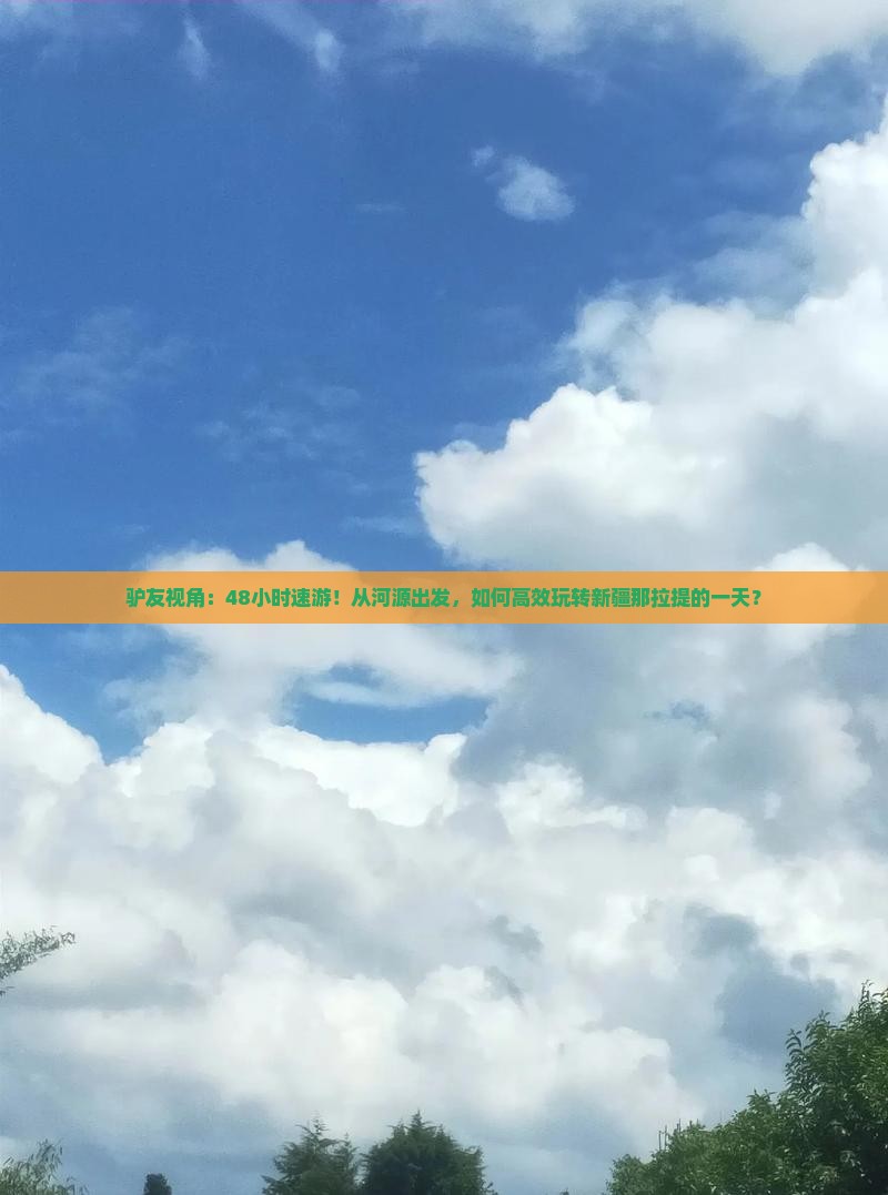 驴友视角：48小时速游！从河源出发，如何高效玩转新疆那拉提的一天？