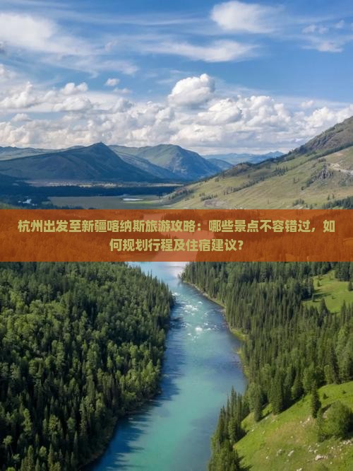 杭州出发至新疆喀纳斯旅游攻略：哪些景点不容错过，如何规划行程及住宿建议？