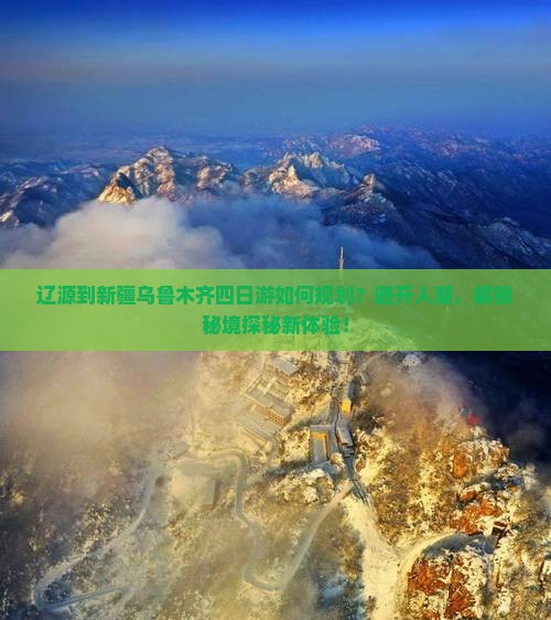 辽源到新疆乌鲁木齐四日游如何规划？避开人潮，解锁秘境探秘新体验！