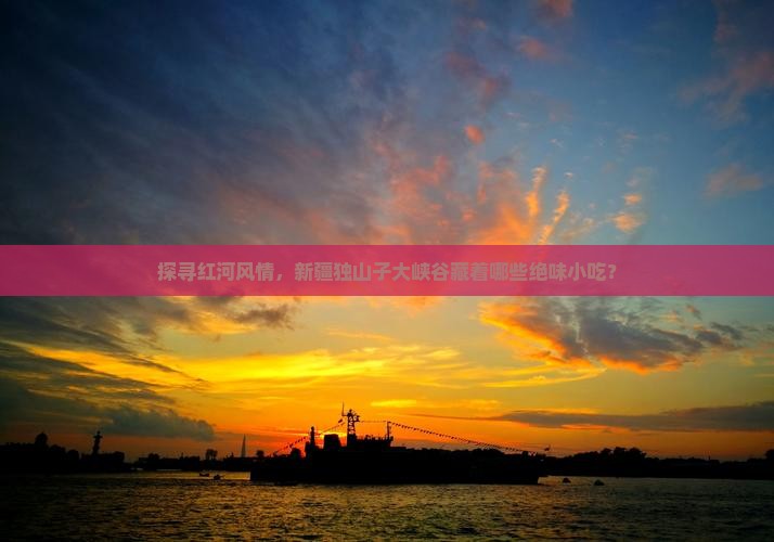 探寻红河风情，新疆独山子大峡谷藏着哪些绝味小吃？