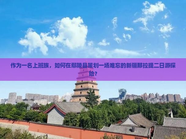 作为一名上班族，如何在鄢陵县策划一场难忘的新疆那拉提二日游探险？