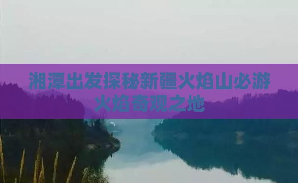 湘潭出发探秘新疆火焰山必游火焰奇观之地