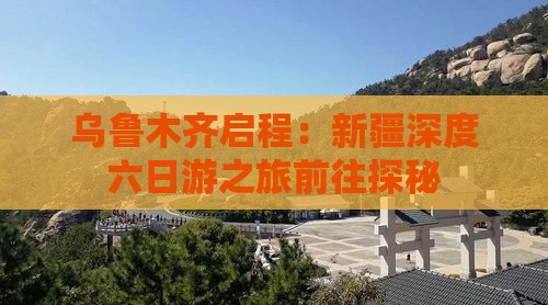 乌鲁木齐启程：新疆深度六日游之旅前往探秘