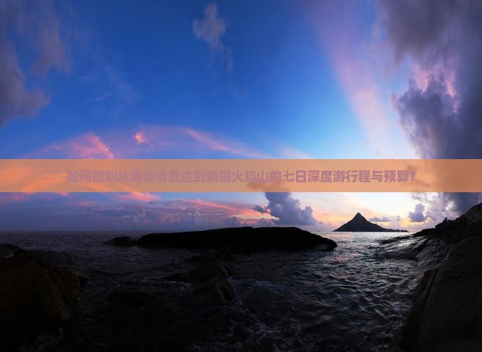 如何规划从海南省直达到新疆火焰山的七日深度游行程与预算？