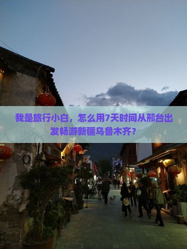 我是旅行小白，怎么用7天时间从邢台出发畅游新疆乌鲁木齐？