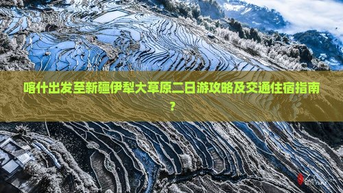 喀什出发至新疆伊犁大草原二日游攻略及交通住宿指南？