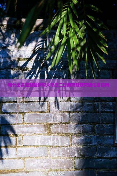 喀什出发至新疆伊犁大草原二日游攻略及交通住宿指南？