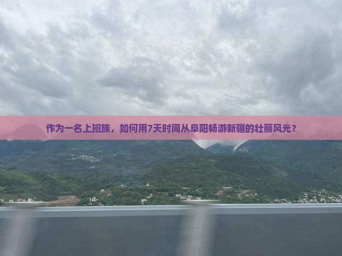 作为一名上班族，如何用7天时间从阜阳畅游新疆的壮丽风光？