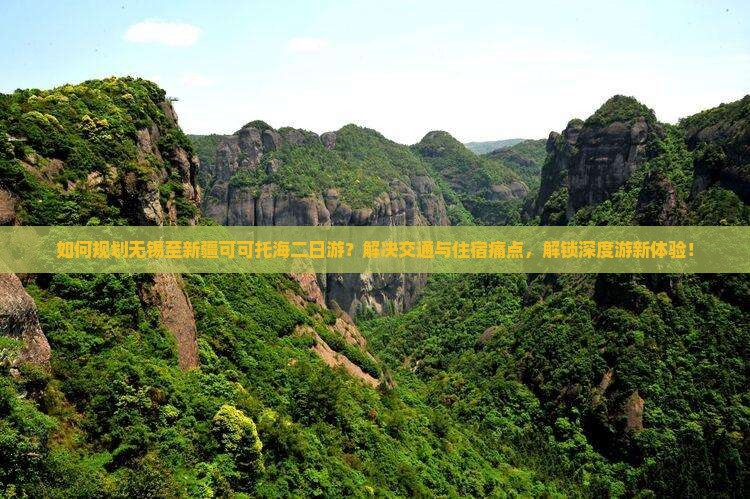 如何规划无锡至新疆可可托海二日游？解决交通与住宿痛点，解锁深度游新体验！