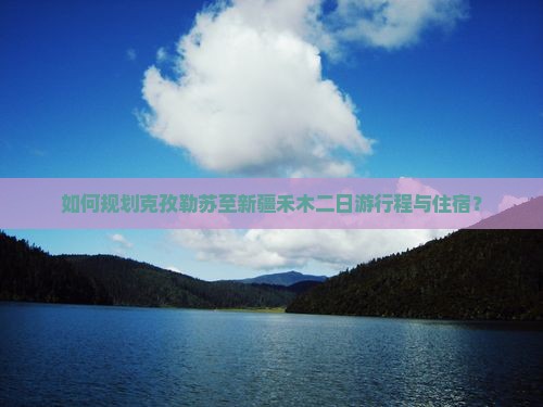 如何规划克孜勒苏至新疆禾木二日游行程与住宿？