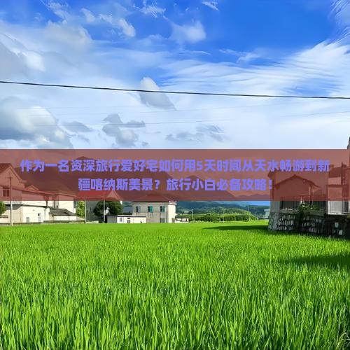 作为一名资深旅行爱好宅如何用5天时间从天水畅游到新疆喀纳斯美景？旅行小白必备攻略！