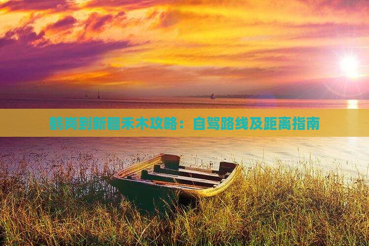 鹤岗到新疆禾木攻略：自驾路线及距离指南