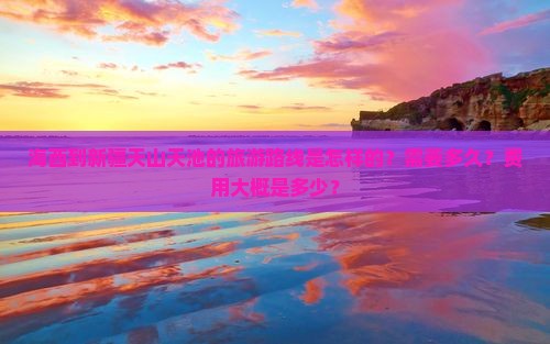 海西到新疆天山天池的旅游路线是怎样的？需要多久？费用大概是多少？