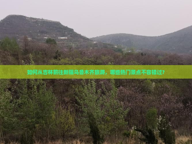 如何从吉林前往新疆乌鲁木齐旅游，哪些热门景点不容错过？
