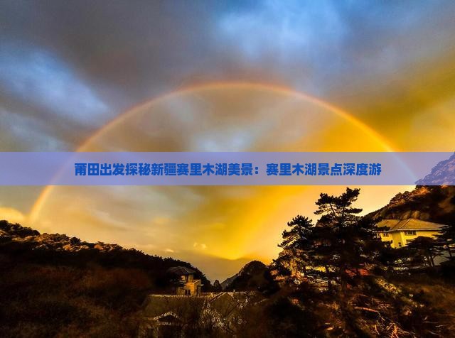 莆田出发探秘新疆赛里木湖美景：赛里木湖景点深度游