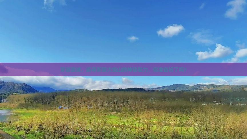 穿越宣城，追寻新疆火焰山的神秘魅力，你准备好了吗？