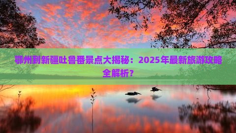 鄂州到新疆吐鲁番景点