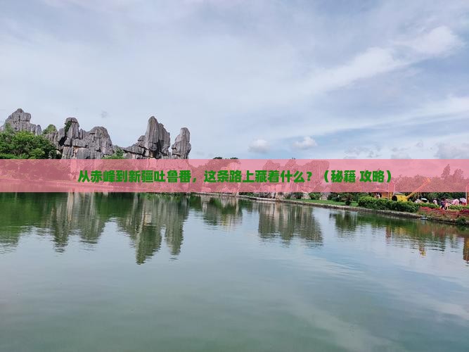 赤峰到新疆吐鲁番必去地