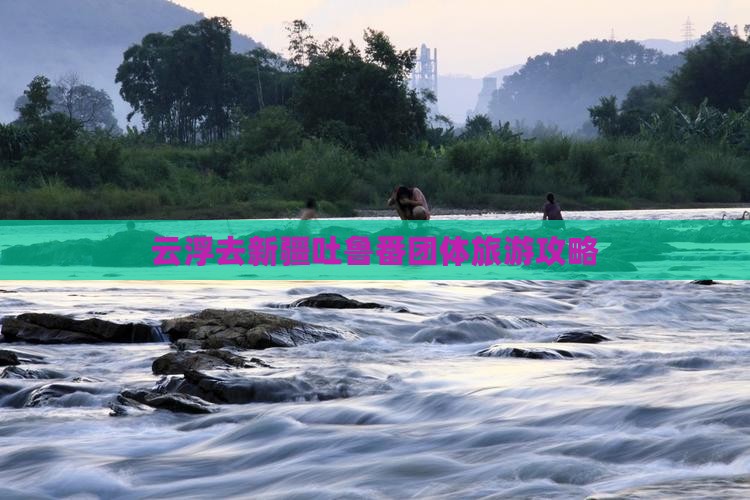 云浮去新疆吐鲁番团体旅游