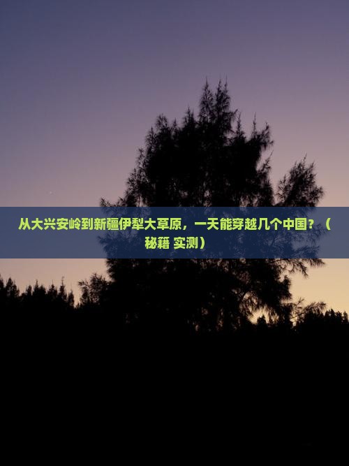 大兴安岭去新疆伊犁大草原一日