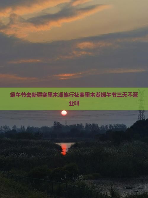端午节去新疆赛里木湖旅行社