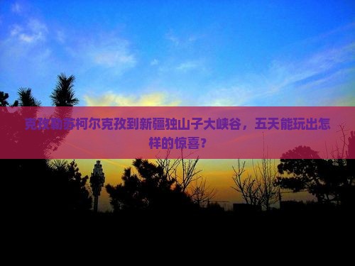 克孜勒苏柯尔克孜到新疆独山子大峡谷五日游