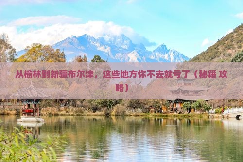 榆林去新疆布尔津必去地