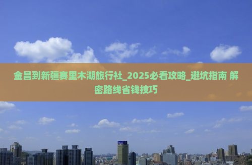 金昌到新疆赛里木湖旅行社