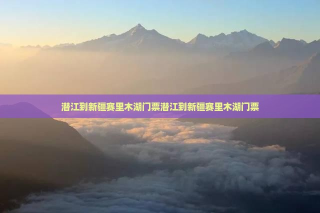 潜江到新疆赛里木湖门票