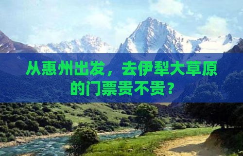 从惠州出发，去伊犁大草原的门票贵不贵？