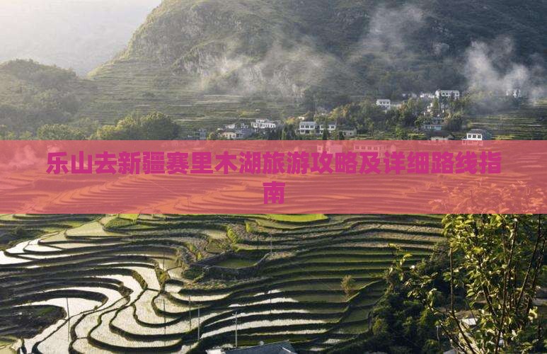 乐山去新疆赛里木湖旅游攻略及详细路线指南