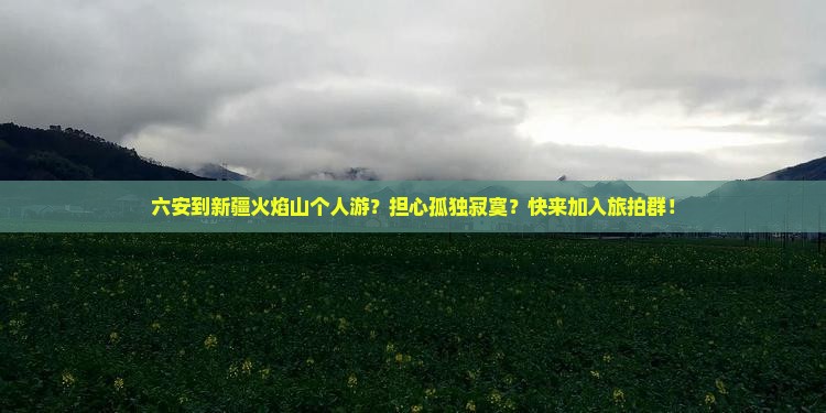 六安到新疆火焰山个人游？担心孤独寂寞？快来加入旅拍群！