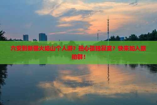 六安到新疆火焰山个人游？担心孤独寂寞？快来加入旅拍群！