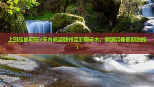 上班族如何在7天内畅游赣州至新疆禾木，解锁完美假期攻略？