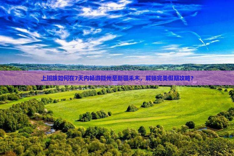 上班族如何在7天内畅游赣州至新疆禾木，解锁完美假期攻略？