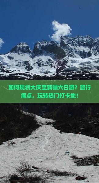 如何规划大庆至新疆六日游？旅行痛点，玩转热门打卡地！