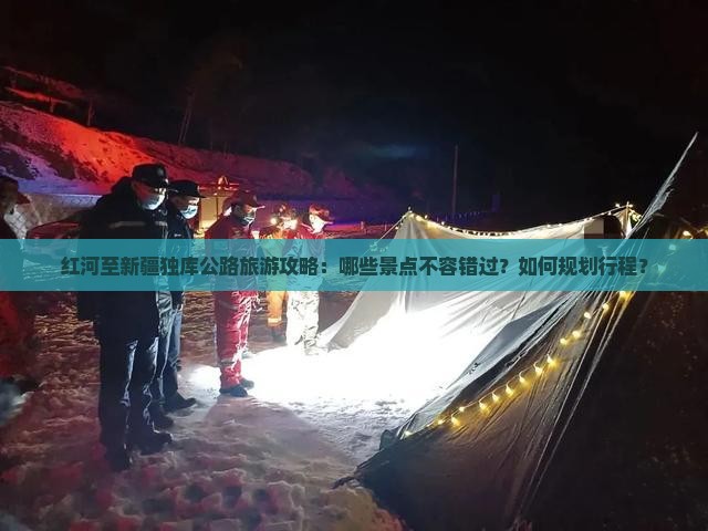 红河至新疆独库公路旅游攻略：哪些景点不容错过？如何规划行程？