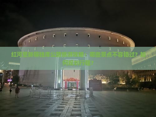 红河至新疆独库公路旅游攻略：哪些景点不容错过？如何规划行程？